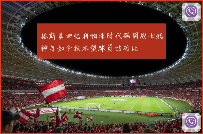 赫斯基回忆利物浦时代强调战士精神与如今技术型球员的对比