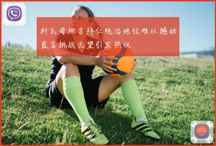 科瓦奇坦言拜仁统治地位难以撼动直言挑战无望引发热议