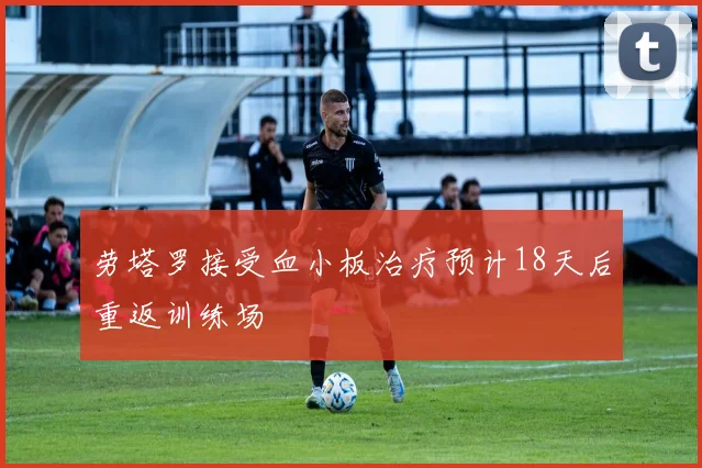 劳塔罗接受血小板治疗预计18天后重返训练场