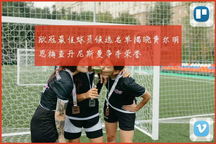 欧冠最佳球员候选名单揭晓费尔明恩梅查丹尼斯曼争夺荣誉