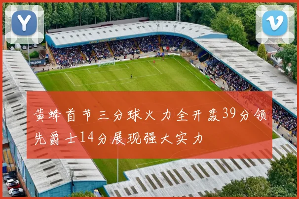 黄蜂首节三分球火力全开轰39分领先爵士14分展现强大实力