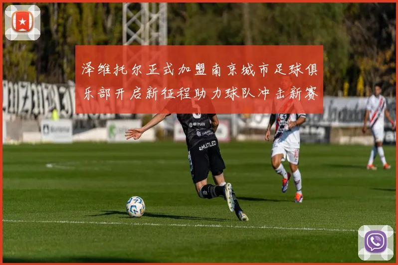 泽维托尔正式加盟南京城市足球俱乐部开启新征程助力球队冲击新赛季