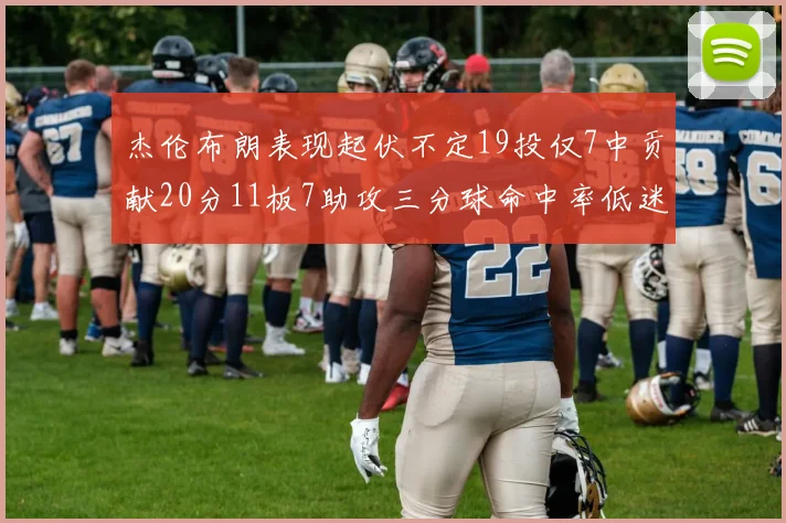 杰伦布朗表现起伏不定19投仅7中贡献20分11板7助攻三分球命中率低迷