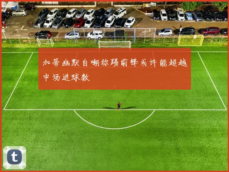 加蒂幽默自嘲称踢前锋或许能超越中场进球数