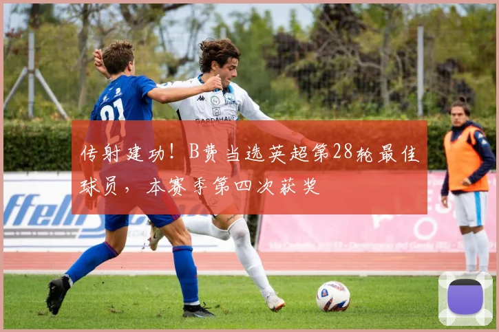 传射建功！B费当选英超第28轮最佳球员，本赛季第四次获奖