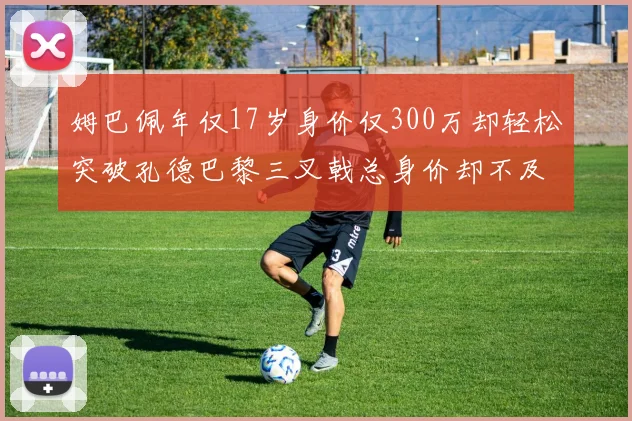 姆巴佩年仅17岁身价仅300万却轻松突破孔德巴黎三叉戟总身价却不及亚马尔一半