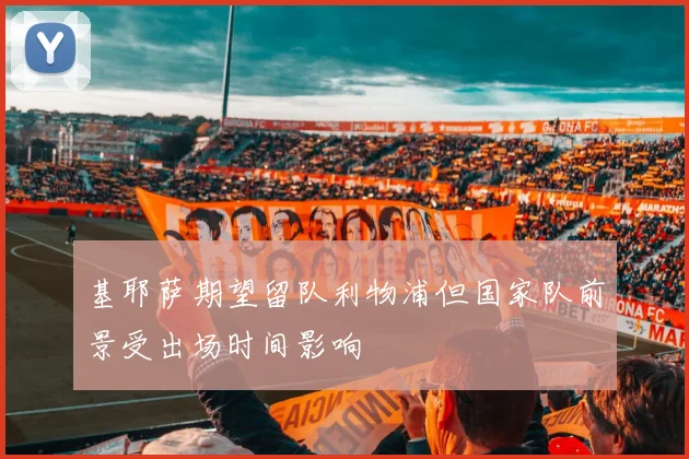 基耶萨期望留队利物浦但国家队前景受出场时间影响