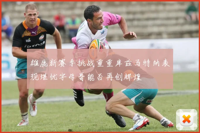 雄鹿新赛季挑战重重库兹马特纳表现堪忧字母哥能否再创辉煌