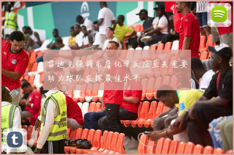 雷迪克强调东詹化学反应至关重要助力球队发挥最佳水平