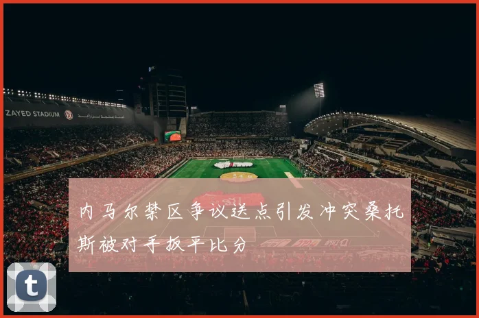 内马尔禁区争议送点引发冲突桑托斯被对手扳平比分