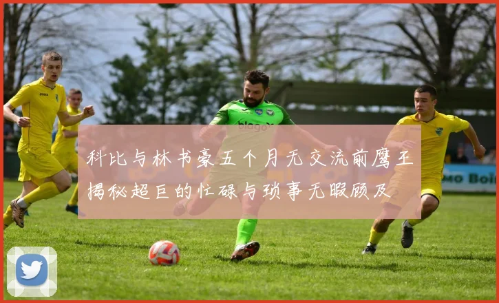 科比与林书豪五个月无交流前鹰王揭秘超巨的忙碌与琐事无暇顾及