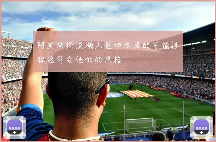 阿里纳斯谈湖人重回浓眉的可能性称这符合他们的风格