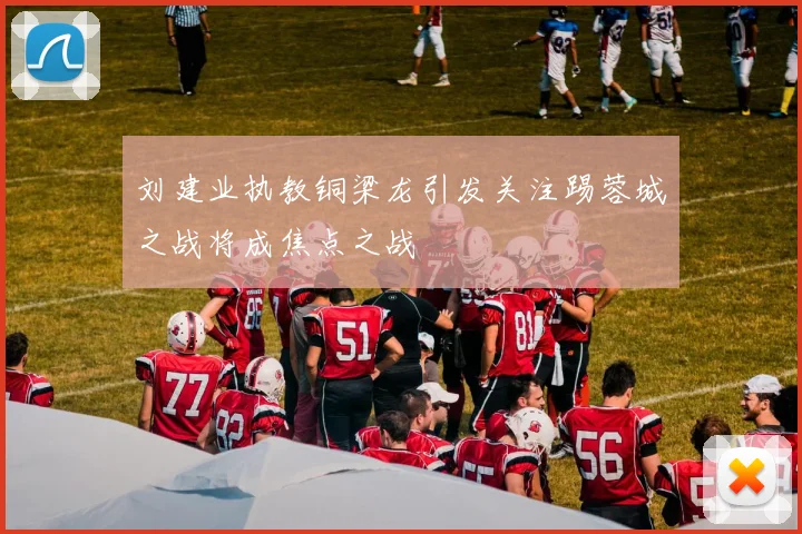 刘建业执教铜梁龙引发关注踢蓉城之战将成焦点之战