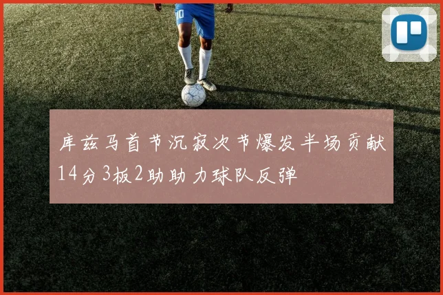 库兹马首节沉寂次节爆发半场贡献14分3板2助助力球队反弹
