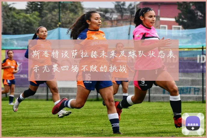 斯洛特谈萨拉赫未来及球队状态表示无畏四场不败的挑战