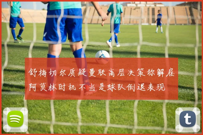 舒梅切尔质疑曼联高层决策称解雇阿莫林时机不当是球队倒退表现