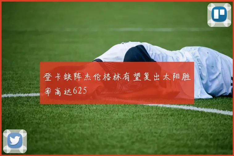 登卡缺阵杰伦格林有望复出太阳胜率高达625