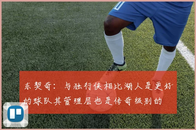 东契奇：与独行侠相比湖人是更好的球队其管理层也是传奇级别的