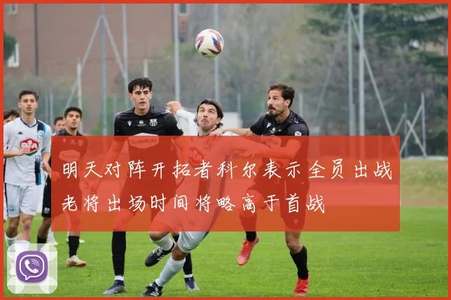 明天对阵开拓者科尔表示全员出战老将出场时间将略高于首战
