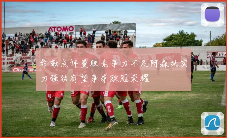 希勒点评曼联竞争力不足阿森纳实力强劲有望争夺欧冠荣耀