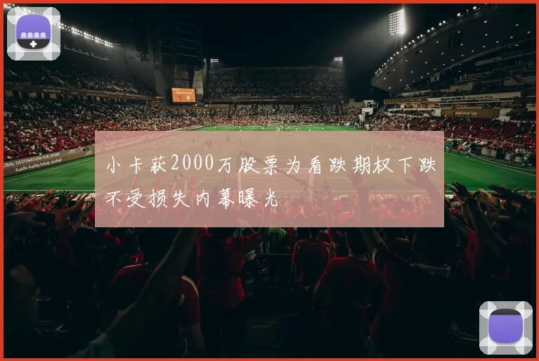 小卡获2000万股票为看跌期权下跌不受损失内幕曝光