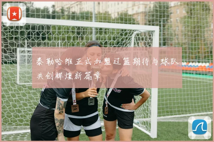 泰勒哈维正式加盟辽篮期待与球队共创辉煌新篇章