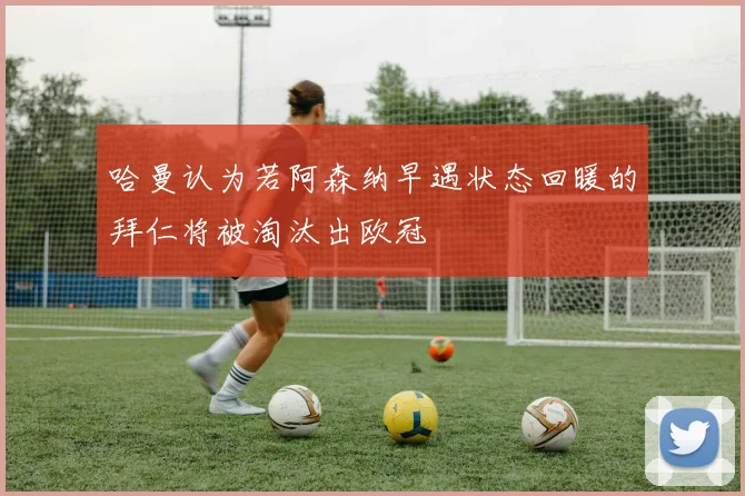 哈曼认为若阿森纳早遇状态回暖的拜仁将被淘汰出欧冠